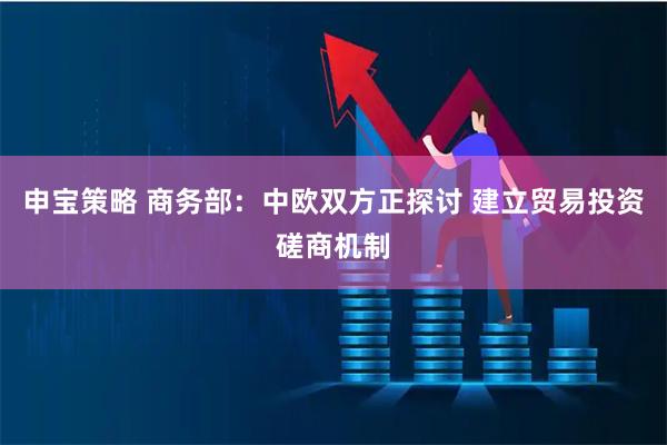 申宝策略 商务部：中欧双方正探讨 建立贸易投资磋商机制