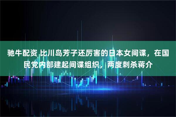 驰牛配资 比川岛芳子还厉害的日本女间谍，在国民党内部建起间谍组织，两度刺杀蒋介