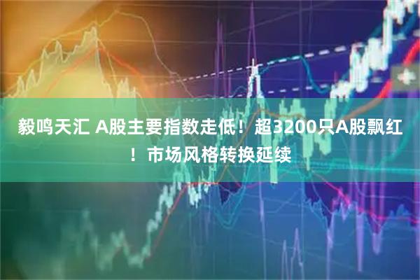 毅鸣天汇 A股主要指数走低！超3200只A股飘红！市场风格转换延续