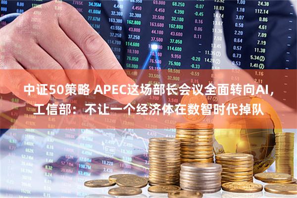 中证50策略 APEC这场部长会议全面转向AI，工信部：不让一个经济体在数智时代掉队