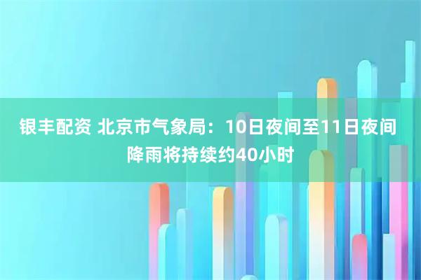 银丰配资 北京市气象局：10日夜间至11日夜间 降雨将持续约40小时