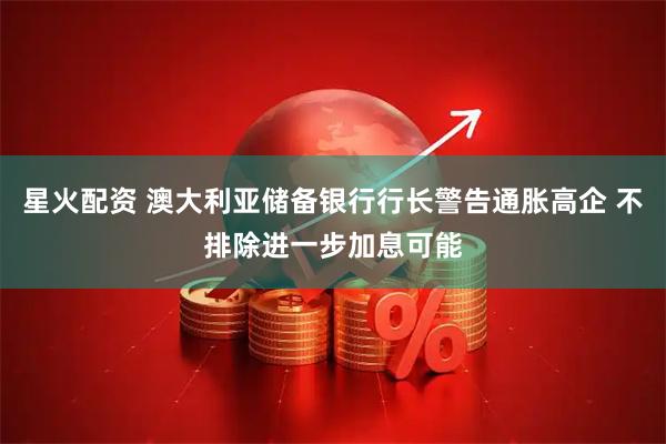 星火配资 澳大利亚储备银行行长警告通胀高企 不排除进一步加息可能