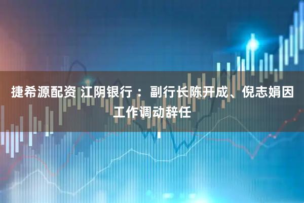 捷希源配资 江阴银行 ：副行长陈开成、倪志娟因工作调动辞任