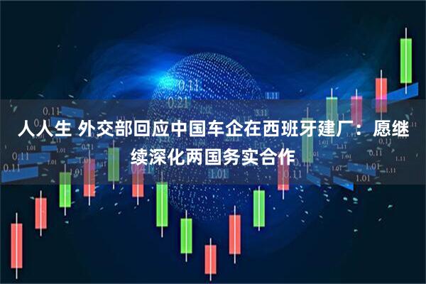 人人生 外交部回应中国车企在西班牙建厂：愿继续深化两国务实合作