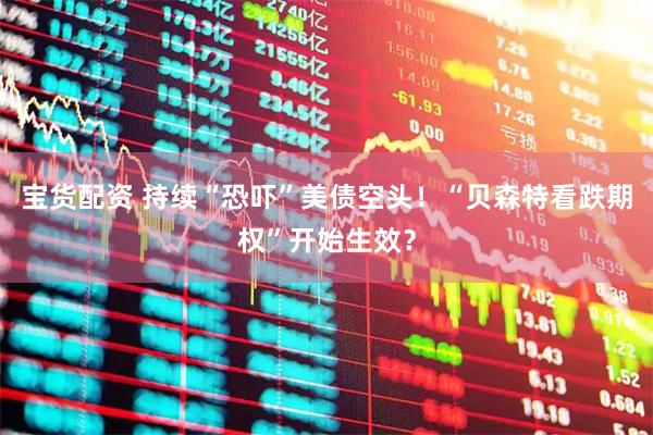 宝货配资 持续“恐吓”美债空头！“贝森特看跌期权”开始生效？