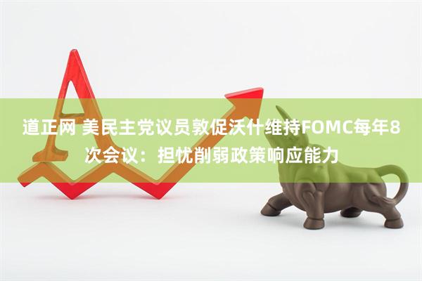 道正网 美民主党议员敦促沃什维持FOMC每年8次会议：担忧削弱政策响应能力